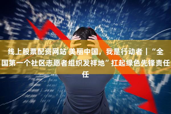 线上股票配资网站 美丽中国，我是行动者｜“全国第一个社区志愿者组织发祥地”扛起绿色先锋责任