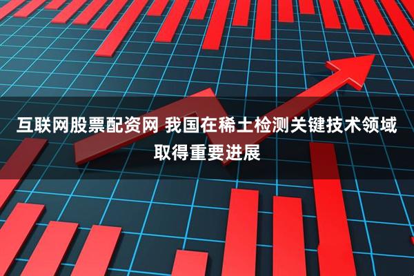 互联网股票配资网 我国在稀土检测关键技术领域取得重要进展