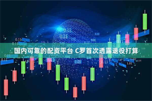 国内可靠的配资平台 C罗首次透露退役打算