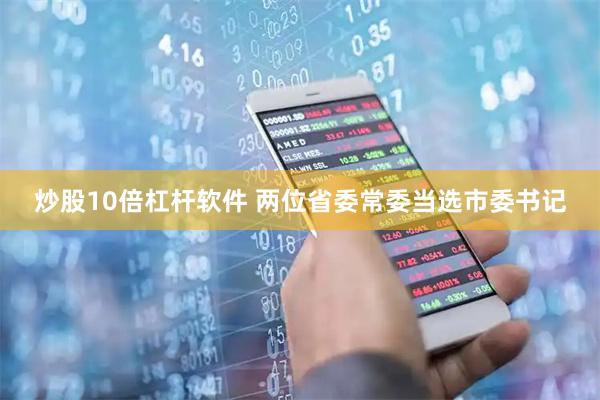 炒股10倍杠杆软件 两位省委常委当选市委书记