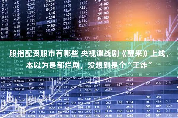 股指配资股市有哪些 央视谍战剧《醒来》上线，本以为是部烂剧，没想到是个“王炸”