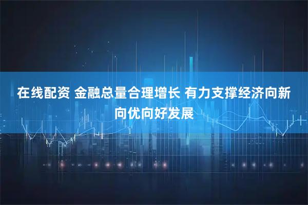 在线配资 金融总量合理增长 有力支撑经济向新向优向好发展