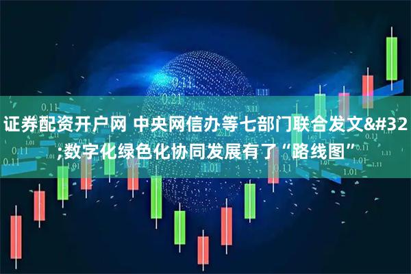 证券配资开户网 中央网信办等七部门联合发文 数字化绿色化协同发展有了“路线图”